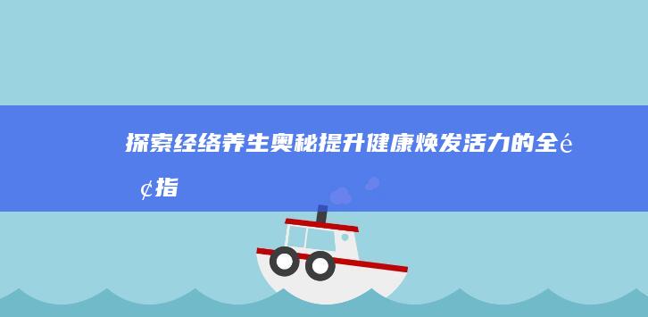 探索经络养生奥秘：提升健康、焕发活力的全面指南